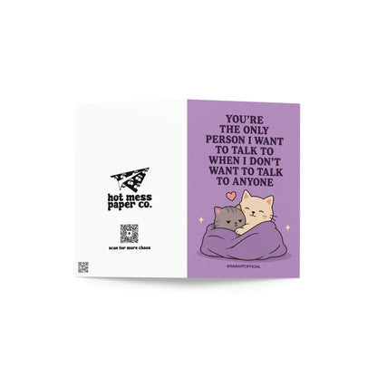 Funny cat greeting card showing two cats cuddling beneath the phrase “You’re the only person I want to talk to when I don’t want to talk to anyone.”